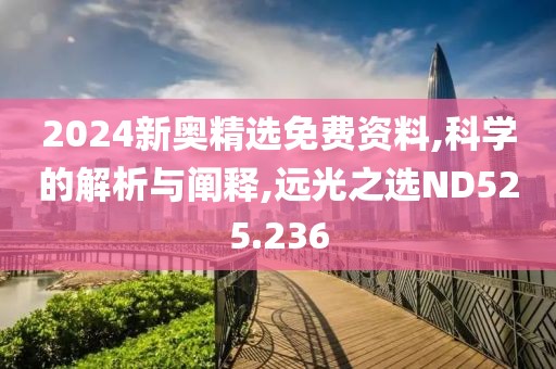 2024新奧精選免費資料,科學的解析與闡釋,遠光之選ND525.236