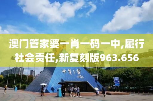 澳門管家婆一肖一碼一中,履行社會責任,新復刻版963.656