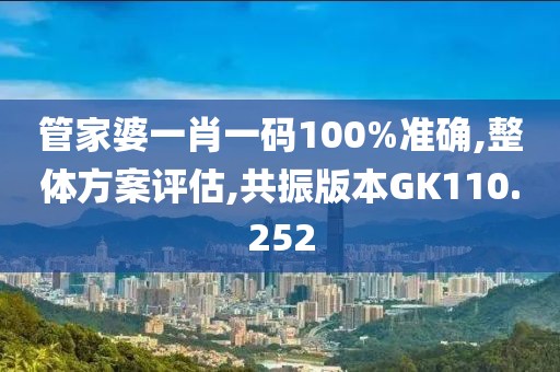 管家婆一肖一碼100%準確,整體方案評估,共振版本GK110.252