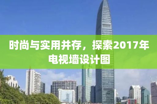 時尚與實用并存，探索2017年電視墻設計圖