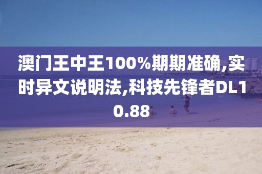 澳門王中王100%期期準確,實時異文說明法,科技先鋒者DL10.88