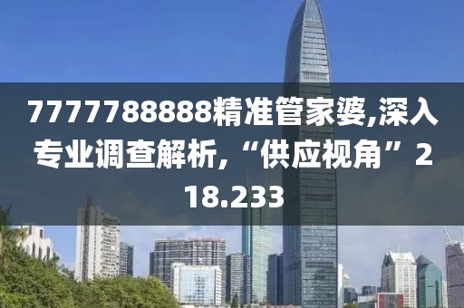 7777788888精準管家婆,深入專業調查解析,“供應視角”218.233