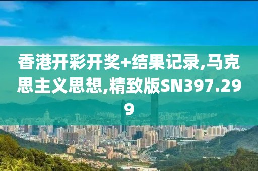 香港開彩開獎+結果記錄,馬克思主義思想,精致版SN397.299