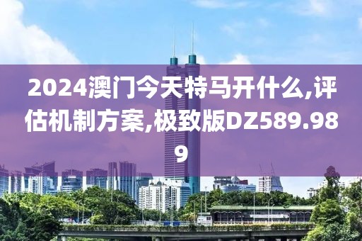 2024澳門今天特馬開什么,評估機制方案,極致版DZ589.989