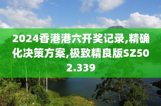 2024香港港六開獎記錄,精確化決策方案,極致精良版SZ502.339