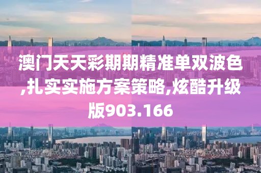 澳門天天彩期期精準單雙波色,扎實實施方案策略,炫酷升級版903.166