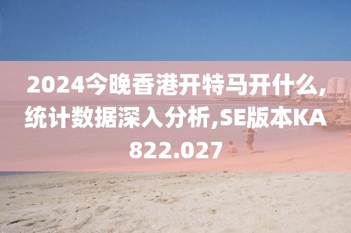 2024今晚香港開特馬開什么,統計數據深入分析,SE版本KA822.027