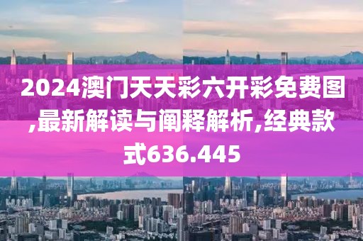 2024澳門天天彩六開彩免費圖,最新解讀與闡釋解析,經典款式636.445