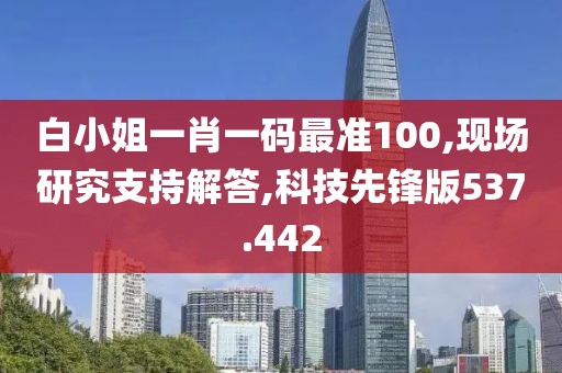 白小姐一肖一碼最準100,現場研究支持解答,科技先鋒版537.442