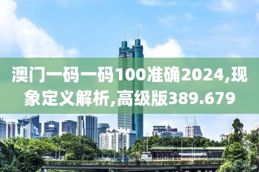 澳門一碼一碼100準確2024,現象定義解析,高級版389.679