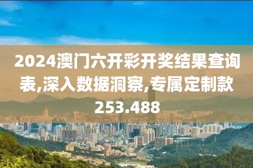 2024澳門六開彩開獎結果查詢表,深入數據洞察,專屬定制款253.488