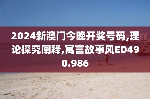 2024新澳門今晚開獎號碼,理論探究闡釋,寓言故事風ED490.986