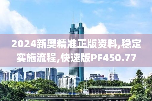 2024新奧精準正版資料,穩定實施流程,快速版PF450.77