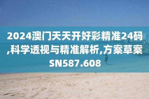 2024澳門天天開好彩精準24碼,科學透視與精準解析,方案草案SN587.608