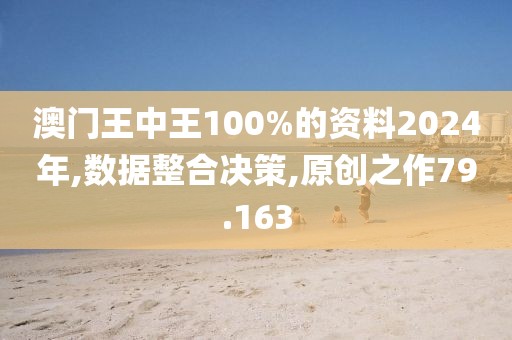 澳門王中王100%的資料2024年,數據整合決策,原創之作79.163