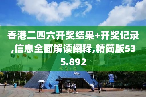 香港二四六開獎結果+開獎記錄,信息全面解讀闡釋,精簡版535.892