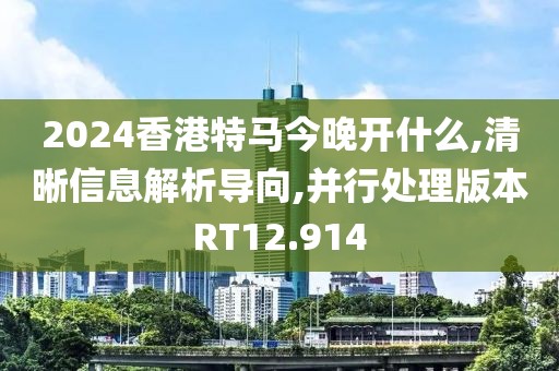 2024香港特馬今晚開什么,清晰信息解析導向,并行處理版本RT12.914