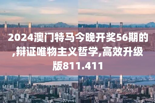 2024澳門特馬今晚開獎56期的,辯證唯物主義哲學,高效升級版811.411