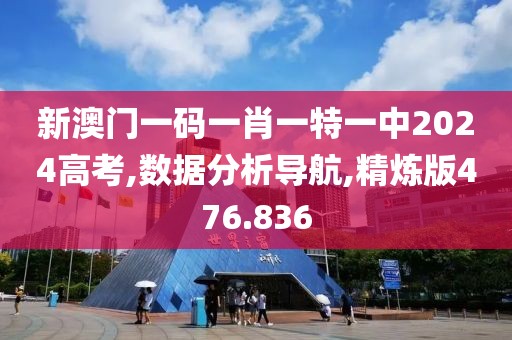 新澳門一碼一肖一特一中2024高考,數據分析導航,精煉版476.836