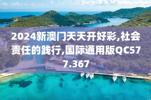 2024新澳門天天開好彩,社會責任的踐行,國際通用版QC577.367