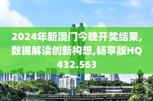 2024年新澳門今晚開獎結果,數據解讀創新構想,暢享版HQ432.563