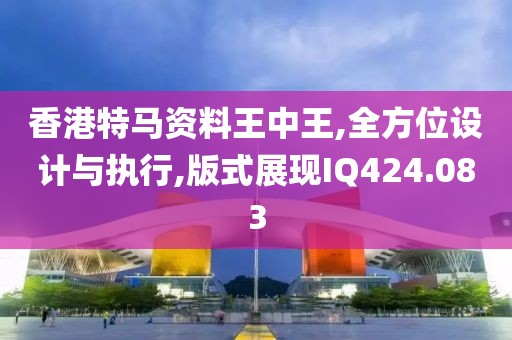 香港特馬資料王中王,全方位設計與執行,版式展現IQ424.083