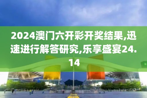 2024澳門六開彩開獎結果,迅速進行解答研究,樂享盛宴24.14