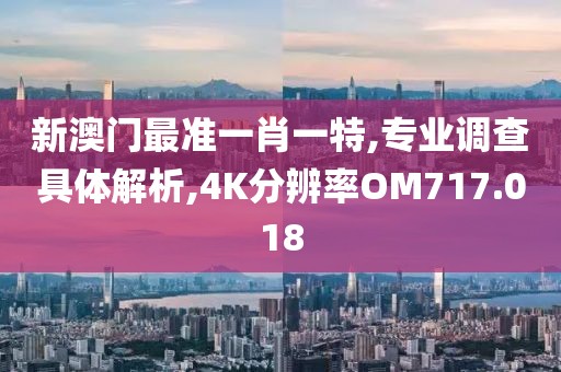 新澳門最準一肖一特,專業調查具體解析,4K分辨率OM717.018