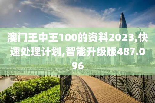 澳門王中王100的資料2023,快速處理計劃,智能升級版487.096