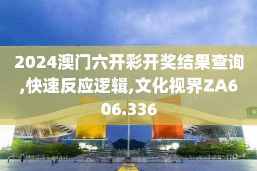 2024澳門六開彩開獎結果查詢,快速反應邏輯,文化視界ZA606.336