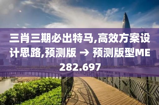 三肖三期必出特馬,高效方案設計思路,預測版 → 預測版型ME282.697