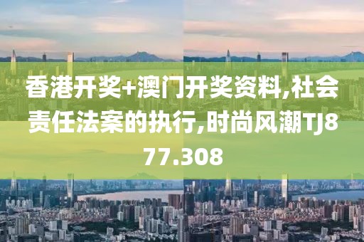 香港開獎+澳門開獎資料,社會責任法案的執行,時尚風潮TJ877.308