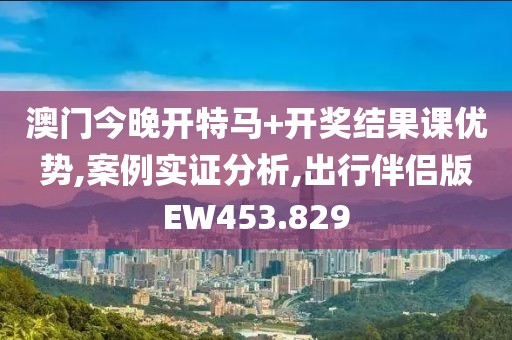 澳門今晚開特馬+開獎結果課優勢,案例實證分析,出行伴侶版EW453.829