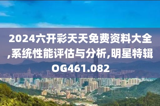 2024六開彩天天免費資料大全,系統性能評估與分析,明星特輯OG461.082