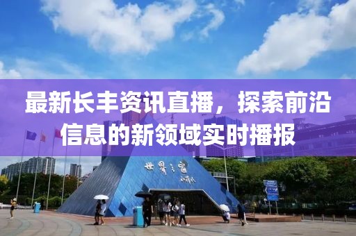 最新長豐資訊直播，探索前沿信息的新領域實時播報