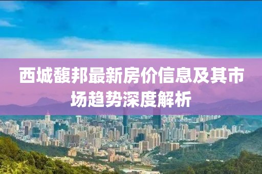 西城馥邦最新房價信息及其市場趨勢深度解析