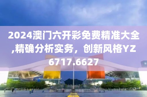 2024澳門六開彩免費精準大全,精確分析實務，創新風格YZ6717.6627