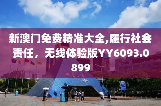 新澳門免費精準大全,履行社會責任，無線體驗版YY6093.0899