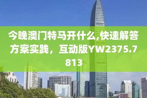 今晚澳門特馬開什么,快速解答方案實踐，互動版YW2375.7813