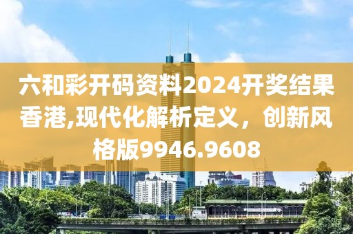 六和彩開碼資料2024開獎結果香港,現代化解析定義，創新風格版9946.9608