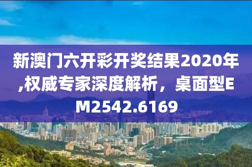 新澳門六開彩開獎結果2020年,權威專家深度解析，桌面型EM2542.6169