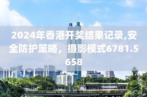 2024年香港開獎結果記錄,安全防護策略，攝影模式6781.5658