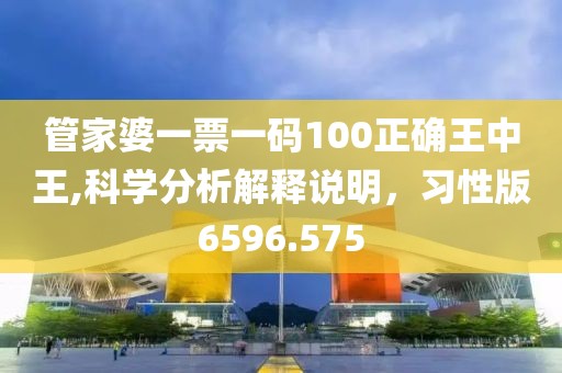 管家婆一票一碼100正確王中王,科學分析解釋說明，習性版6596.575