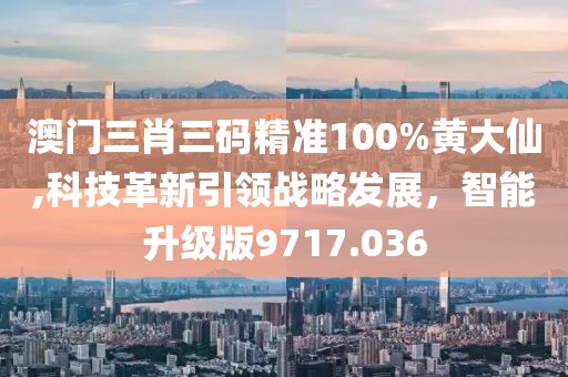 澳門三肖三碼精準100%黃大仙,科技革新引領戰略發展，智能升級版9717.036