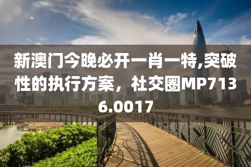 新澳門今晚必開一肖一特,突破性的執行方案，社交圈MP7136.0017