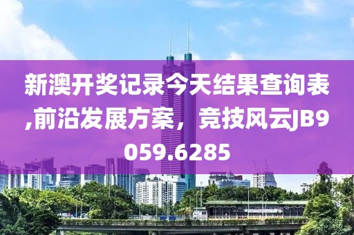 新澳開獎記錄今天結果查詢表,前沿發展方案，競技風云JB9059.6285