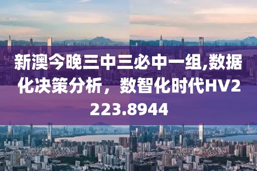 新澳今晚三中三必中一組,數據化決策分析，數智化時代HV2223.8944