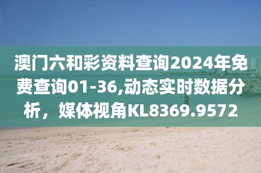 澳門六和彩資料查詢2024年免費查詢01-36,動態實時數據分析，媒體視角KL8369.9572