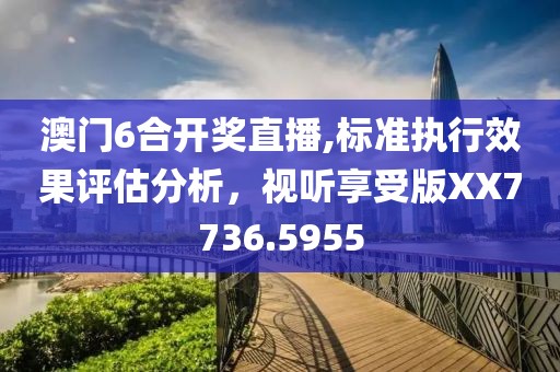 澳門6合開獎直播,標準執行效果評估分析，視聽享受版XX7736.5955