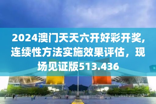 2024澳門天天六開好彩開獎,連續性方法實施效果評估，現場見證版513.436